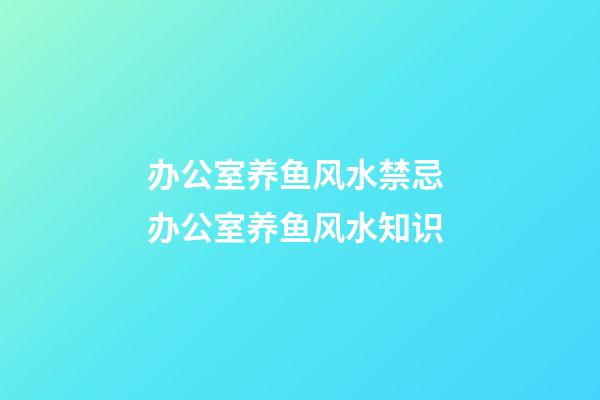 办公室养鱼风水禁忌 办公室养鱼风水知识